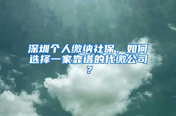 深圳个人缴纳社保，如何选择一家靠谱的代缴公司？