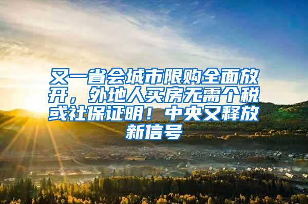 又一省会城市限购全面放开，外地人买房无需个税或社保证明！中央又释放新信号