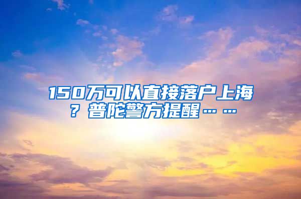 150万可以直接落户上海？普陀警方提醒……