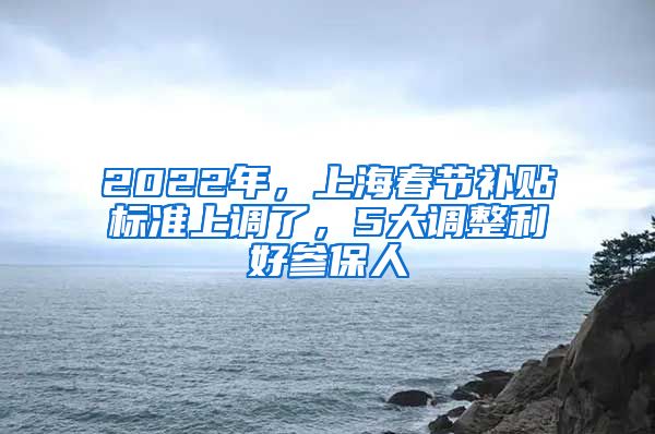 2022年，上海春节补贴标准上调了，5大调整利好参保人