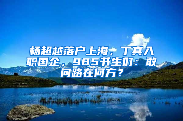 杨超越落户上海，丁真入职国企，985书生们：敢问路在何方？