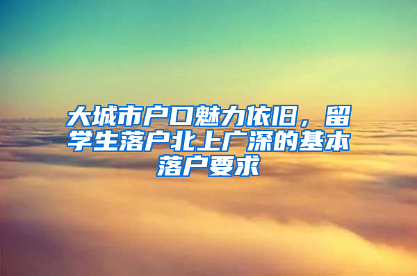 大城市户口魅力依旧，留学生落户北上广深的基本落户要求