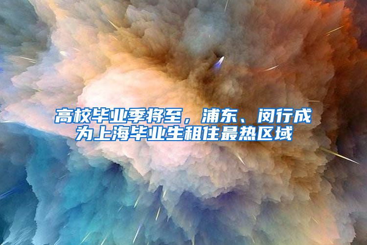 高校毕业季将至，浦东、闵行成为上海毕业生租住最热区域