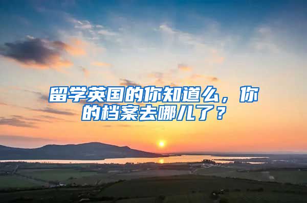 留学英国的你知道么，你的档案去哪儿了？