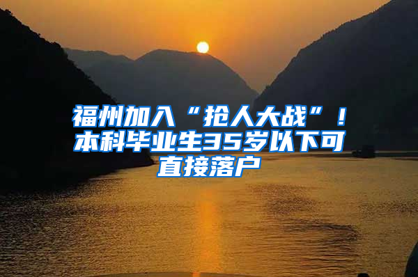 福州加入“抢人大战”！本科毕业生35岁以下可直接落户