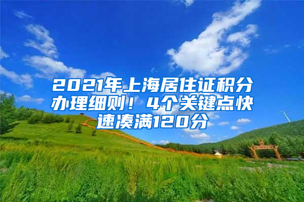 2021年上海居住证积分办理细则！4个关键点快速凑满120分