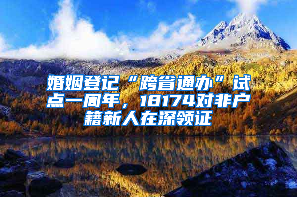 婚姻登记“跨省通办”试点一周年，18174对非户籍新人在深领证