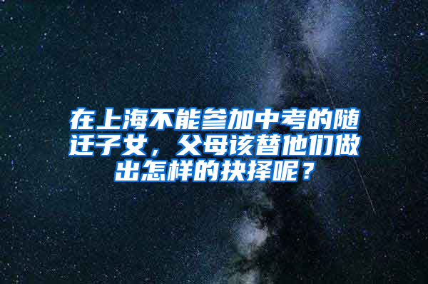 在上海不能参加中考的随迁子女，父母该替他们做出怎样的抉择呢？