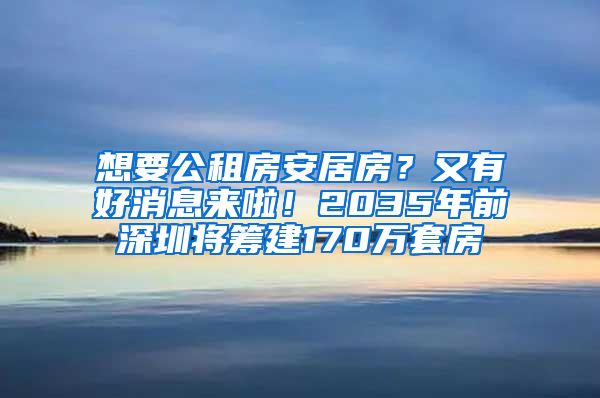 想要公租房安居房？又有好消息来啦！2035年前深圳将筹建170万套房