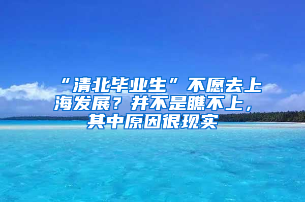 “清北毕业生”不愿去上海发展？并不是瞧不上，其中原因很现实