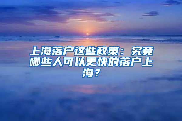 上海落户这些政策：究竟哪些人可以更快的落户上海？