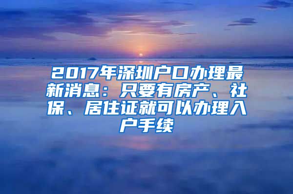 2017年深圳户口办理最新消息：只要有房产、社保、居住证就可以办理入户手续