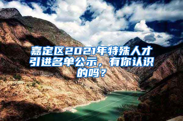 嘉定区2021年特殊人才引进名单公示，有你认识的吗？