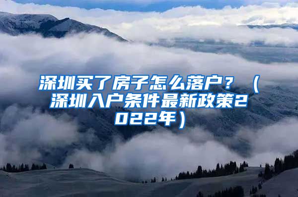 深圳买了房子怎么落户？（深圳入户条件最新政策2022年）