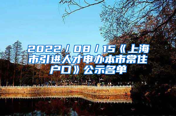 2022／08／15《上海市引进人才申办本市常住户口》公示名单