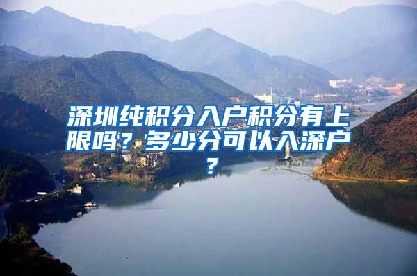 深圳纯积分入户积分有上限吗？多少分可以入深户？