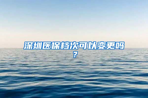 深圳医保档次可以变更吗？