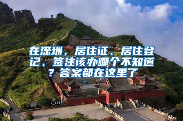 在深圳，居住证、居住登记、签注该办哪个不知道？答案都在这里了