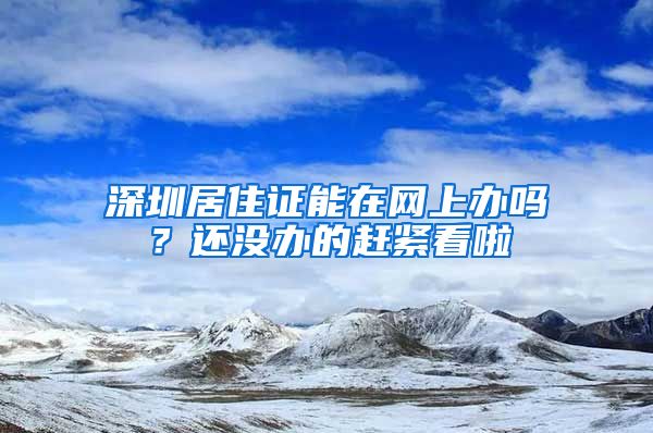 深圳居住证能在网上办吗？还没办的赶紧看啦