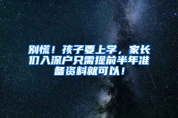 别慌！孩子要上学，家长们入深户只需提前半年准备资料就可以！