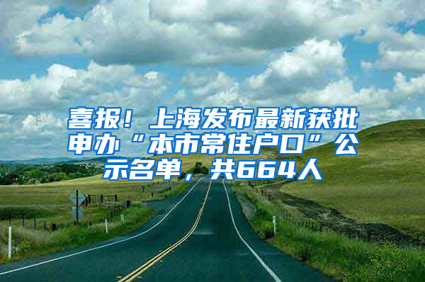 喜报！上海发布最新获批申办“本市常住户口”公示名单，共664人