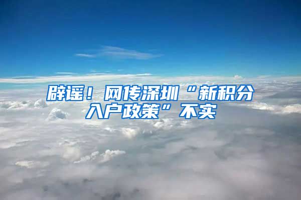 辟谣！网传深圳“新积分入户政策”不实