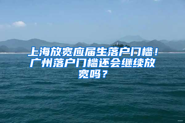 上海放宽应届生落户门槛！广州落户门槛还会继续放宽吗？