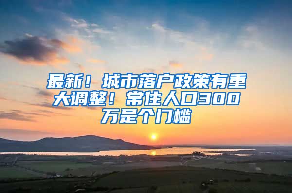 最新！城市落户政策有重大调整！常住人口300万是个门槛