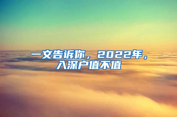 一文告诉你，2022年，入深户值不值