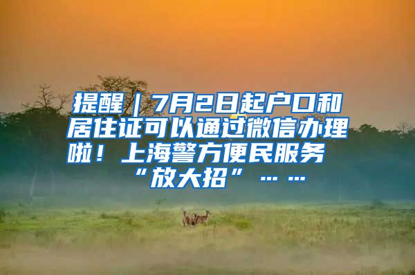 提醒｜7月2日起户口和居住证可以通过微信办理啦！上海警方便民服务“放大招”……