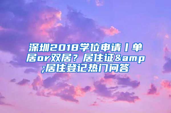 深圳2018学位申请丨单居or双居？居住证&居住登记热门问答