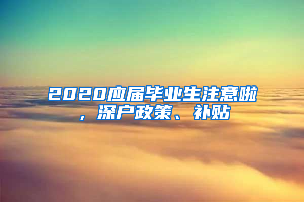 2020应届毕业生注意啦，深户政策、补贴