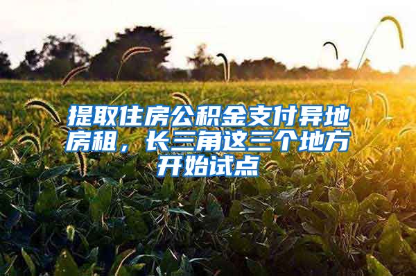 提取住房公积金支付异地房租，长三角这三个地方开始试点