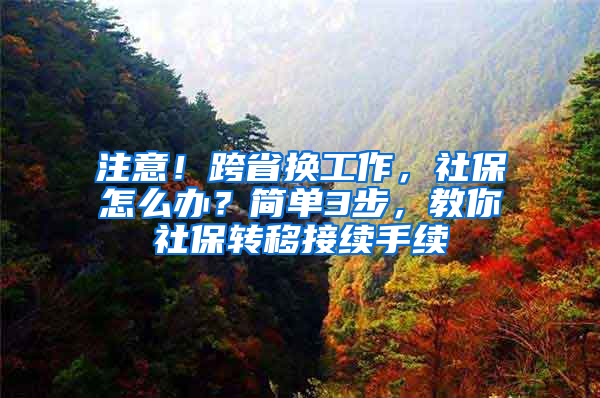 注意！跨省换工作，社保怎么办？简单3步，教你社保转移接续手续