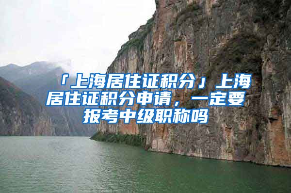 「上海居住证积分」上海居住证积分申请，一定要报考中级职称吗