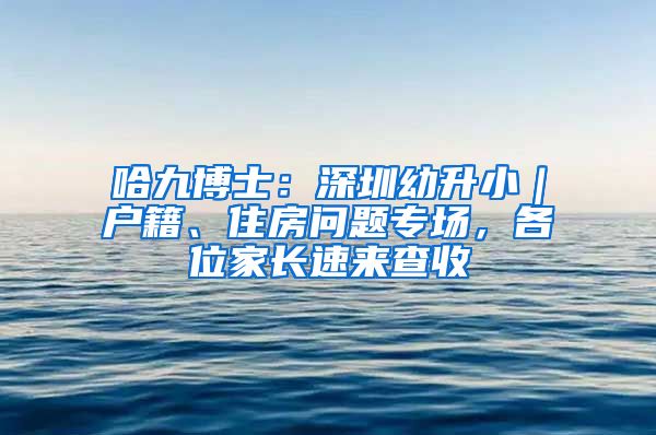 哈九博士：深圳幼升小｜户籍、住房问题专场，各位家长速来查收