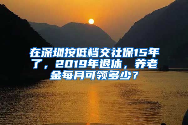 在深圳按低档交社保15年了，2019年退休，养老金每月可领多少？