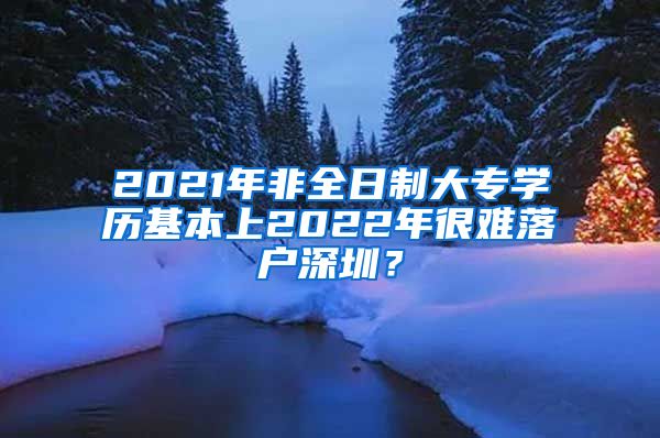 2021年非全日制大专学历基本上2022年很难落户深圳？