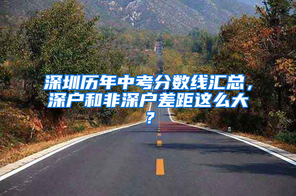 深圳历年中考分数线汇总，深户和非深户差距这么大？