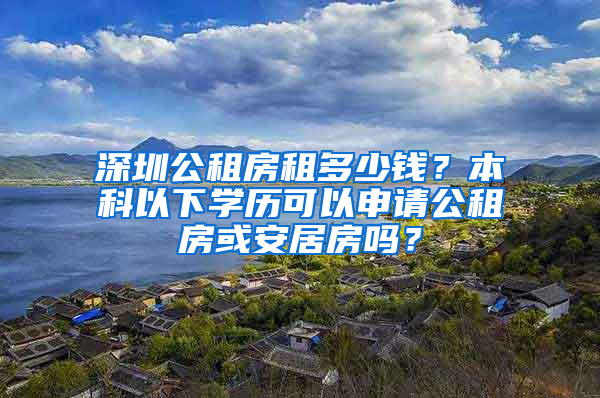 深圳公租房租多少钱？本科以下学历可以申请公租房或安居房吗？