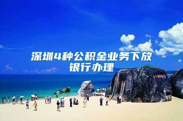 深圳4种公积金业务下放银行办理