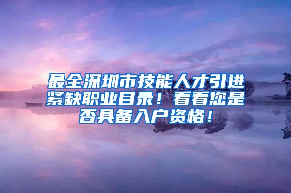 最全深圳市技能人才引进紧缺职业目录！看看您是否具备入户资格！