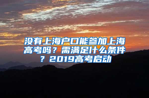 没有上海户口能参加上海高考吗？需满足什么条件？2019高考启动