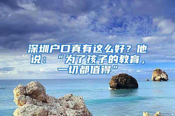 深圳户口真有这么好？他说：“为了孩子的教育，一切都值得”