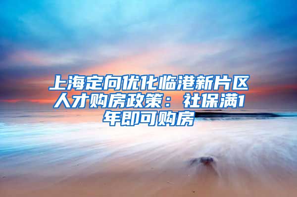 上海定向优化临港新片区人才购房政策：社保满1年即可购房