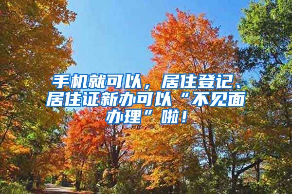 手机就可以，居住登记、居住证新办可以“不见面办理”啦！