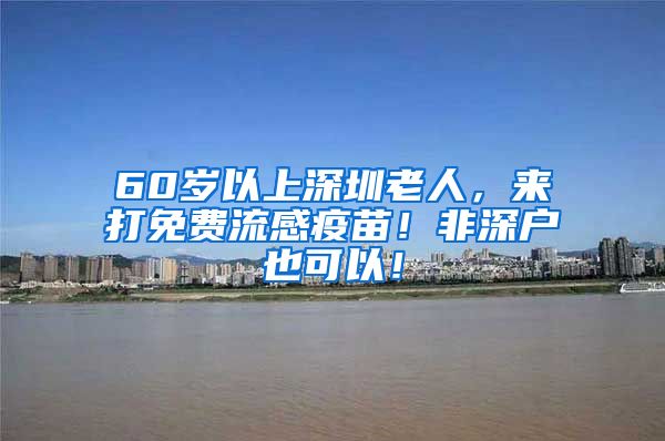 60岁以上深圳老人，来打免费流感疫苗！非深户也可以！