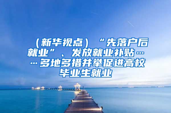 （新华视点）“先落户后就业”、发放就业补贴……多地多措并举促进高校毕业生就业