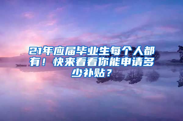 21年应届毕业生每个人都有！快来看看你能申请多少补贴？