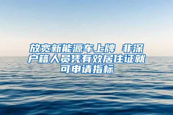 放宽新能源车上牌 非深户籍人员凭有效居住证就可申请指标